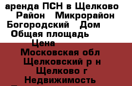 аренда ПСН в Щелково › Район ­ Микрорайон Богородский › Дом ­ 2 › Общая площадь ­ 108 › Цена ­ 140 400 - Московская обл., Щелковский р-н, Щелково г. Недвижимость » Помещения аренда   . Московская обл.